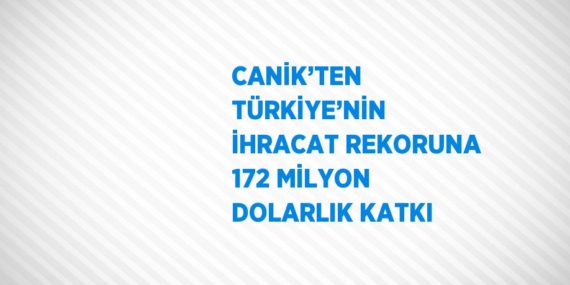 CANİK’TEN TÜRKİYE’NİN İHRACAT REKORUNA 172 MİLYON DOLARLIK KATKI