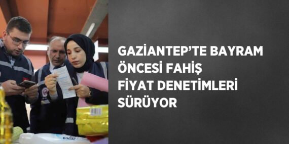 GAZİANTEP’TE BAYRAM ÖNCESİ FAHİŞ FİYAT DENETİMLERİ SÜRÜYOR