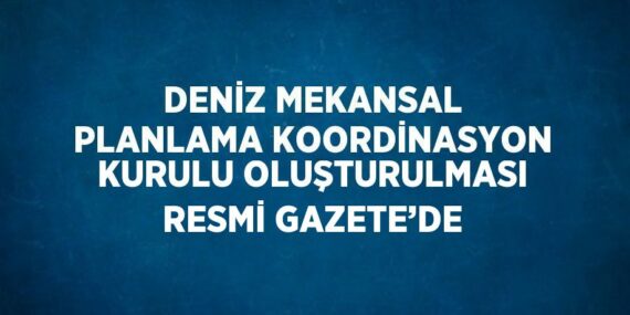 DENİZ MEKANSAL PLANLAMA KOORDİNASYON KURULU OLUŞTURULMASI RESMİ GAZETE’DE