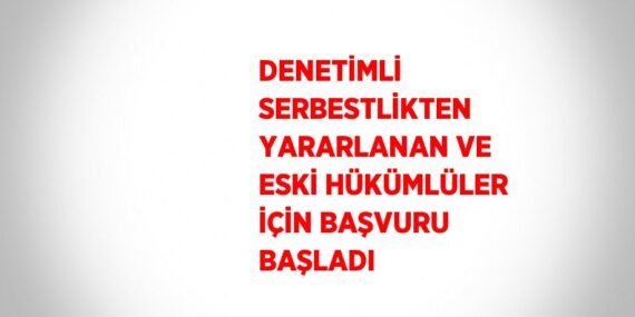 DENETİMLİ SERBESTLİKTEN YARARLANAN VE ESKİ HÜKÜMLÜLER İÇİN BAŞVURU BAŞLADI