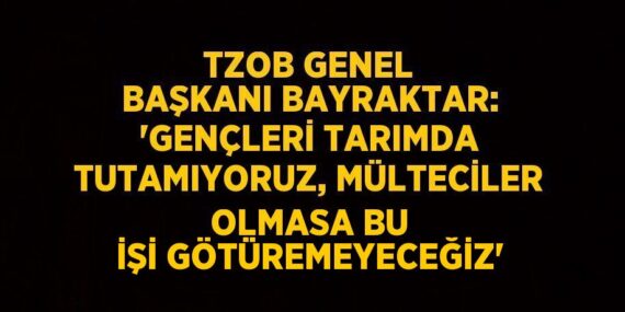 TZOB GENEL BAŞKANI BAYRAKTAR: ‘GENÇLERİ TARIMDA TUTAMIYORUZ, MÜLTECİLER OLMASA BU İŞİ GÖTÜREMEYECEĞİZ’