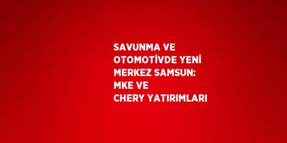 SAVUNMA VE OTOMOTİVDE YENİ MERKEZ SAMSUN: MKE VE CHERY YATIRIMLARI