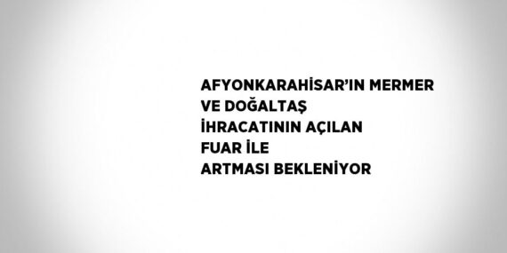 AFYONKARAHİSAR’IN MERMER VE DOĞALTAŞ İHRACATININ AÇILAN FUAR İLE ARTMASI BEKLENİYOR