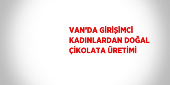 VAN’DA GİRİŞİMCİ KADINLARDAN DOĞAL ÇİKOLATA ÜRETİMİ
