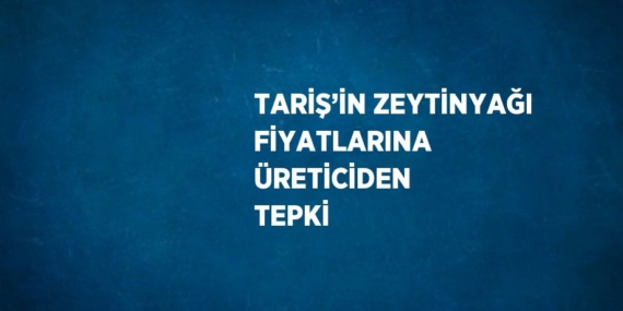 TARİŞ’İN ZEYTİNYAĞI FİYATLARINA ÜRETİCİDEN TEPKİ