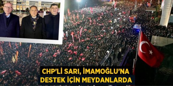 CHP’Lİ SARI, İMAMOĞLU’NA DESTEK İÇİN MEYDANLARDA
