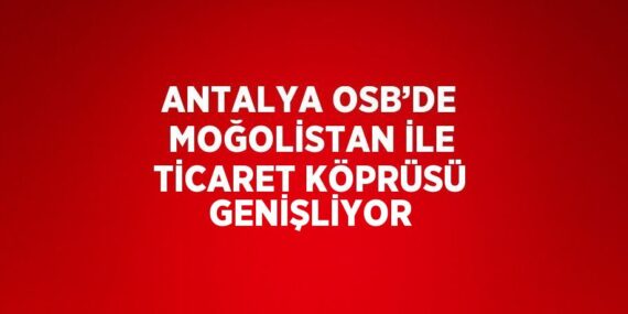 ANTALYA OSB’DE MOĞOLİSTAN İLE TİCARET KÖPRÜSÜ GENİŞLİYOR