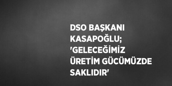 DSO BAŞKANI KASAPOĞLU; ‘GELECEĞİMİZ ÜRETİM GÜCÜMÜZDE SAKLIDIR’