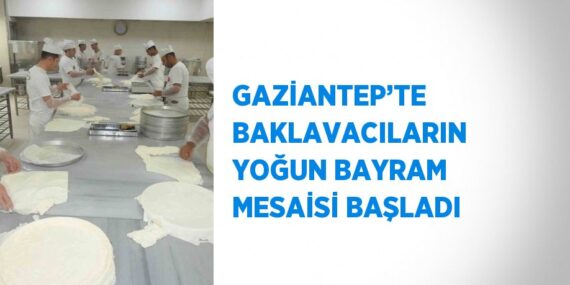 GAZİANTEP’TE BAKLAVACILARIN YOĞUN BAYRAM MESAİSİ BAŞLADI