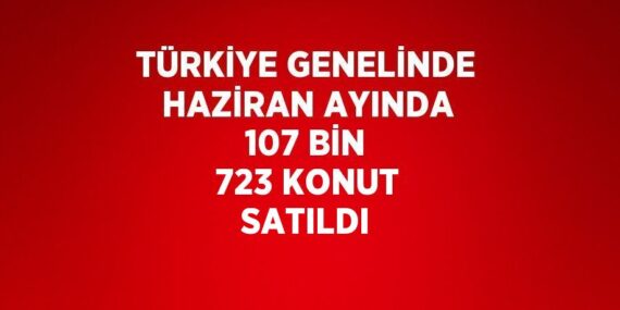 TÜRKİYE GENELİNDE HAZİRAN AYINDA 107 BİN 723 KONUT SATILDI