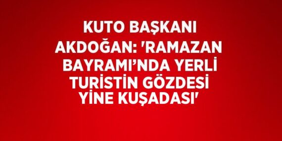 KUTO BAŞKANI AKDOĞAN: ‘RAMAZAN BAYRAMI’NDA YERLİ TURİSTİN GÖZDESİ YİNE KUŞADASI’