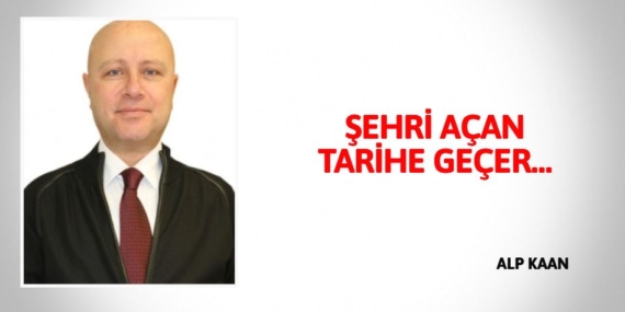 ŞEHRİ AÇAN TARİHE GEÇER…
