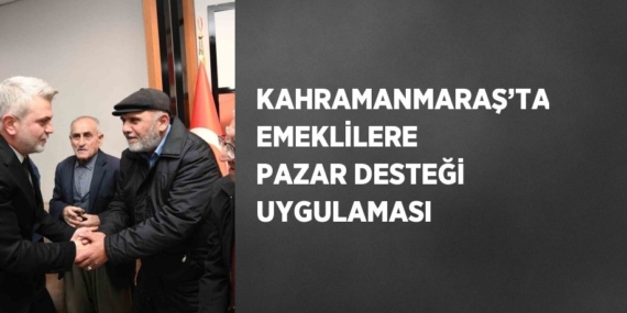 KAHRAMANMARAŞ’TA EMEKLİLERE PAZAR DESTEĞİ UYGULAMASI