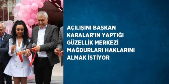 AÇILIŞINI BAŞKAN KARALAR’IN YAPTIĞI GÜZELLİK MERKEZİ MAĞDURLARI HAKLARINI ALMAK İSTİYOR
