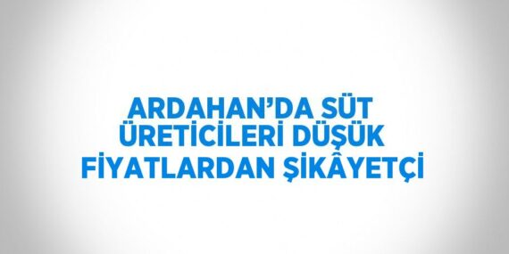 ARDAHAN’DA SÜT ÜRETİCİLERİ DÜŞÜK FİYATLARDAN ŞİKÂYETÇİ