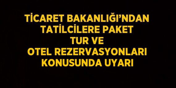 TİCARET BAKANLIĞI’NDAN TATİLCİLERE PAKET TUR VE OTEL REZERVASYONLARI KONUSUNDA UYARI