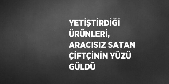 YETİŞTİRDİĞİ ÜRÜNLERİ, ARACISIZ SATAN ÇİFTÇİNİN YÜZÜ GÜLDÜ