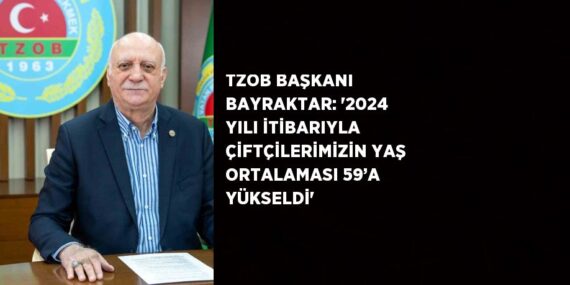 TZOB BAŞKANI BAYRAKTAR: ‘2024 YILI İTİBARIYLA ÇİFTÇİLERİMİZİN YAŞ ORTALAMASI 59’A YÜKSELDİ’