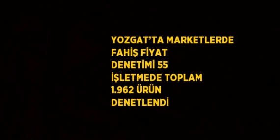 YOZGAT’TA MARKETLERDE FAHİŞ FİYAT DENETİMİ 55 İŞLETMEDE TOPLAM 1.962 ÜRÜN DENETLENDİ