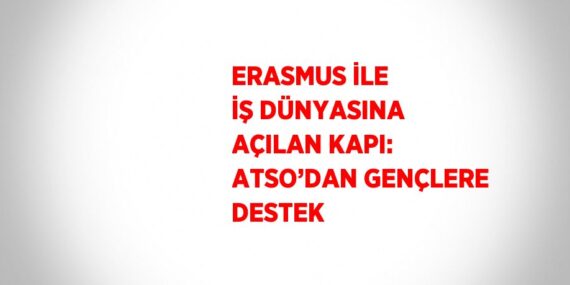ERASMUS İLE İŞ DÜNYASINA AÇILAN KAPI: ATSO’DAN GENÇLERE DESTEK