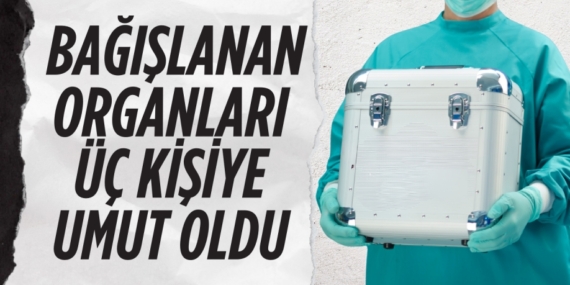 BAĞIŞLANAN ORGANLARI  ÜÇ KİŞİYE UMUT OLDU