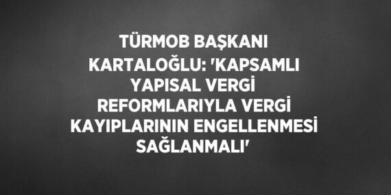 TÜRMOB BAŞKANI KARTALOĞLU: ‘KAPSAMLI YAPISAL VERGİ REFORMLARIYLA VERGİ KAYIPLARININ ENGELLENMESİ SAĞLANMALI’