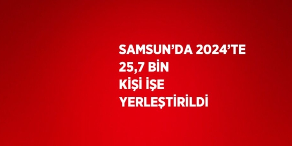 SAMSUN’DA 2024’TE 25,7 BİN KİŞİ İŞE YERLEŞTİRİLDİ