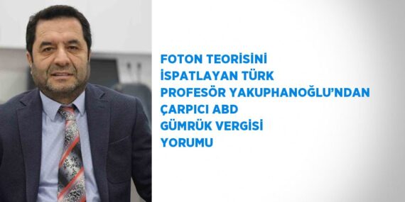 FOTON TEORİSİNİ İSPATLAYAN TÜRK PROFESÖR YAKUPHANOĞLU’NDAN ÇARPICI ABD GÜMRÜK VERGİSİ YORUMU