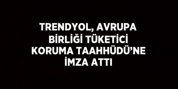 TRENDYOL, AVRUPA BİRLİĞİ TÜKETİCİ KORUMA TAAHHÜDÜ’NE İMZA ATTI