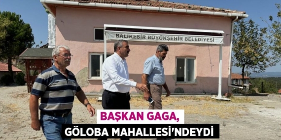 BAŞKAN GAGA, GÖLOBA MAHALLESİ’NDEYDİ