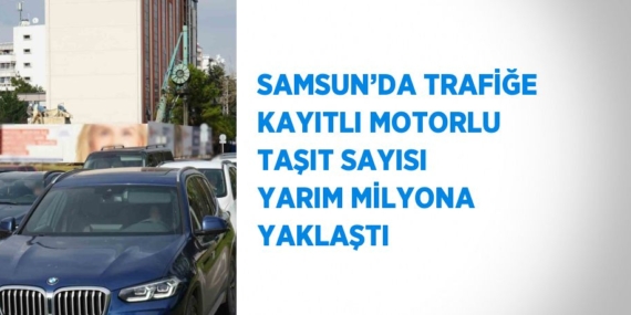 SAMSUN’DA TRAFİĞE KAYITLI MOTORLU TAŞIT SAYISI YARIM MİLYONA YAKLAŞTI