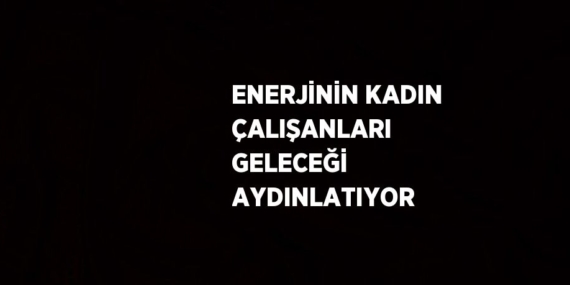 ENERJİNİN KADIN ÇALIŞANLARI GELECEĞİ AYDINLATIYOR