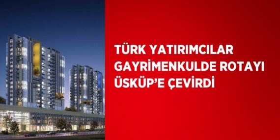 TÜRK YATIRIMCILAR GAYRİMENKULDE ROTAYI ÜSKÜP’E ÇEVİRDİ