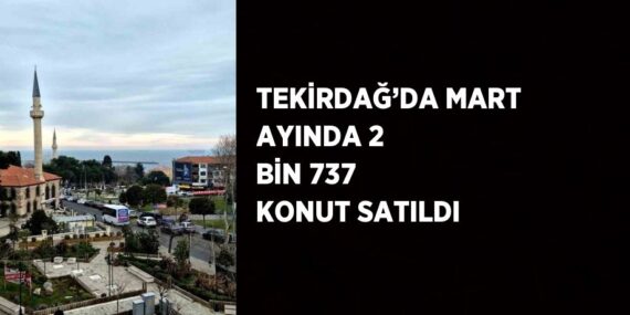 TEKİRDAĞ’DA MART AYINDA 2 BİN 737 KONUT SATILDI