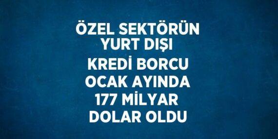 ÖZEL SEKTÖRÜN YURT DIŞI KREDİ BORCU OCAK AYINDA 177 MİLYAR DOLAR OLDU