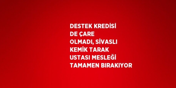 DESTEK KREDİSİ DE ÇARE OLMADI, SİVASLI KEMİK TARAK USTASI MESLEĞİ TAMAMEN BIRAKIYOR