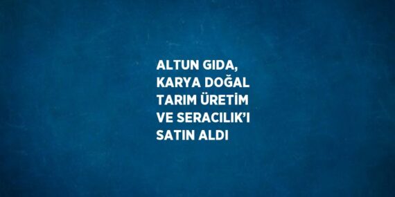 ALTUN GIDA, KARYA DOĞAL TARIM ÜRETİM VE SERACILIK’I SATIN ALDI