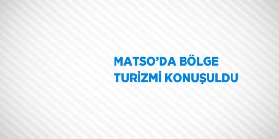 MATSO’DA BÖLGE TURİZMİ KONUŞULDU