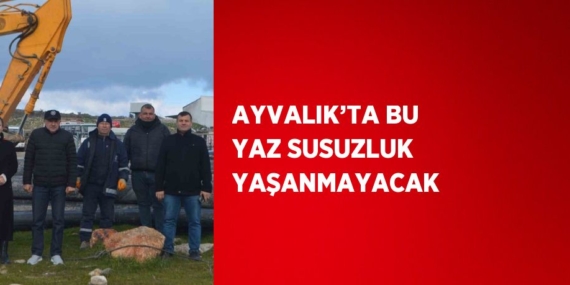 AYVALIK’TA BU YAZ SUSUZLUK YAŞANMAYACAK