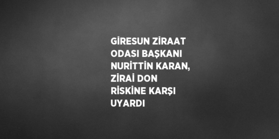 GİRESUN ZİRAAT ODASI BAŞKANI NURİTTİN KARAN, ZİRAİ DON RİSKİNE KARŞI UYARDI