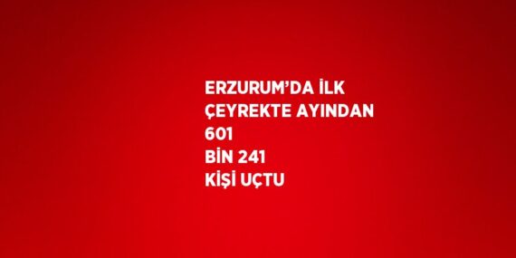 ERZURUM’DA İLK ÇEYREKTE AYINDAN 601  BİN 241 KİŞİ UÇTU