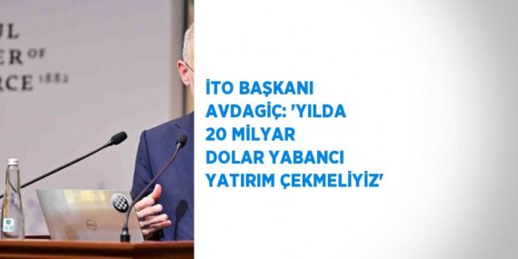 İTO BAŞKANI AVDAGİÇ: ‘YILDA 20 MİLYAR DOLAR YABANCI YATIRIM ÇEKMELİYİZ’