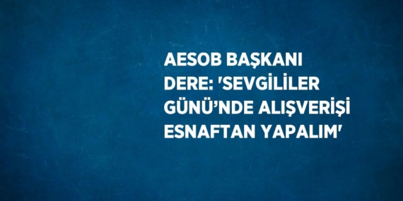 AESOB BAŞKANI DERE: ‘SEVGİLİLER GÜNÜ’NDE ALIŞVERİŞİ ESNAFTAN YAPALIM’