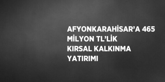 AFYONKARAHİSAR’A 465 MİLYON TL’LİK KIRSAL KALKINMA YATIRIMI