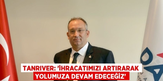 TANRIVER: ‘İHRACATIMIZI ARTIRARAK YOLUMUZA DEVAM EDECEĞİZ’