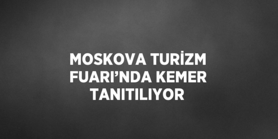 MOSKOVA TURİZM FUARI’NDA KEMER TANITILIYOR