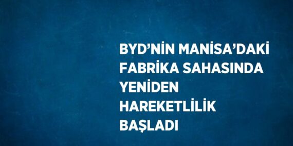 BYD’NİN MANİSA’DAKİ FABRİKA SAHASINDA YENİDEN HAREKETLİLİK BAŞLADI