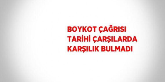 BOYKOT ÇAĞRISI TARİHİ ÇARŞILARDA KARŞILIK BULMADI