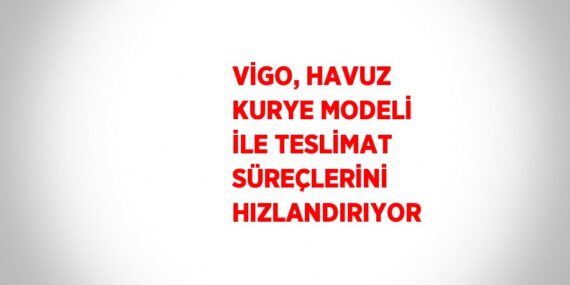 VİGO, HAVUZ KURYE MODELİ İLE TESLİMAT SÜREÇLERİNİ HIZLANDIRIYOR