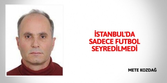 İSTANBUL’DA SADECE FUTBOL SEYREDİLMEDİ